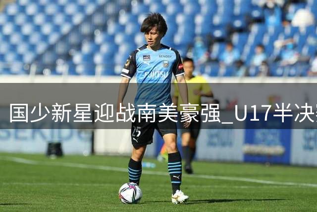 国少新星迎战南美豪强 U17半决赛首发预测：锋线双煞有望再建功